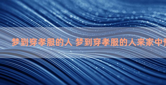 梦到穿孝服的人 梦到穿孝服的人来家中预示着什么